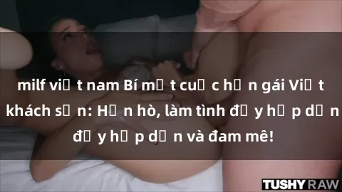 milf việt nam Bí mật cuộc hẹn gái Việt lần đầu ở khách sạn: Hẹn hò, làm tình đầy hấp dẫn và đam mê!