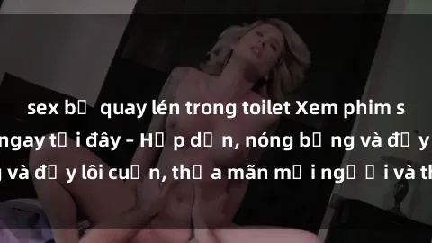sex bị quay lén trong toilet Xem phim sex miễn phí online ngay tại đây – Hấp dẫn, nóng bỏng và đầy lôi cuốn, thỏa mãn mọi người và thú vui của bạn!
