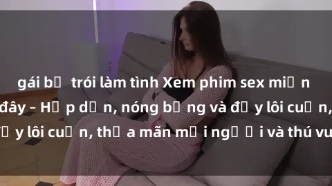 gái bị trói làm tình Xem phim sex miễn phí online ngay tại đây – Hấp dẫn, nóng bỏng và đầy lôi cuốn, thỏa mãn mọi người và thú vui của bạn!