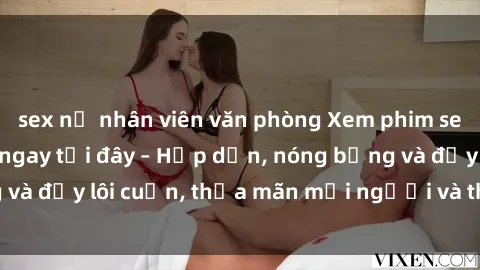 sex nữ nhân viên văn phòng Xem phim sex miễn phí online ngay tại đây – Hấp dẫn, nóng bỏng và đầy lôi cuốn, thỏa mãn mọi người và thú vui của bạn!