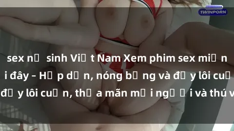 sex nữ sinh Việt Nam Xem phim sex miễn phí online ngay tại đây – Hấp dẫn, nóng bỏng và đầy lôi cuốn, thỏa mãn mọi người và thú vui của bạn!