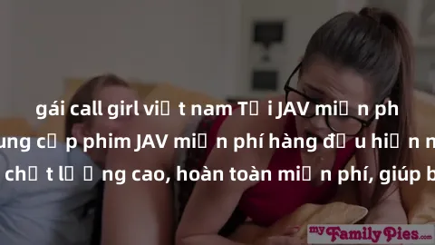 gái call girl việt nam Tải JAV miễn phí: Các trang web cung cấp phim JAV miễn phí hàng đầu hiện nay. Các tác phẩm chất lượng cao, hoàn toàn miễn phí, giúp bạn thỏa mãn niềm đam mê mà không tốn kém.