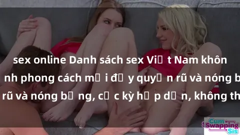 sex online Danh sách sex Việt Nam không che - Ảnh toàn cảnh phong cách mới đầy quyến rũ và nóng bỏng, cực kỳ hấp dẫn, không thể bỏ qua!
