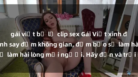gái việt bị lộ clip sex Gái Việt xinh đẹp, nồng nàn làm tình say đắm không gian, đảm bảo sẽ làm hài lòng mọi người. Hãy đến và trải nghiệm ngay!