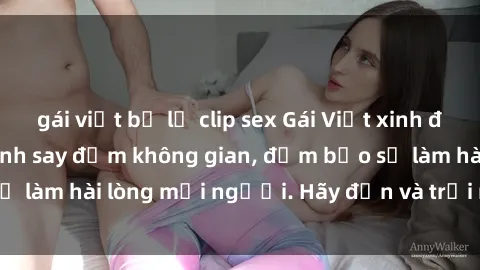 gái việt bị lộ clip sex Gái Việt xinh đẹp, nồng nàn làm tình say đắm không gian, đảm bảo sẽ làm hài lòng mọi người. Hãy đến và trải nghiệm ngay!