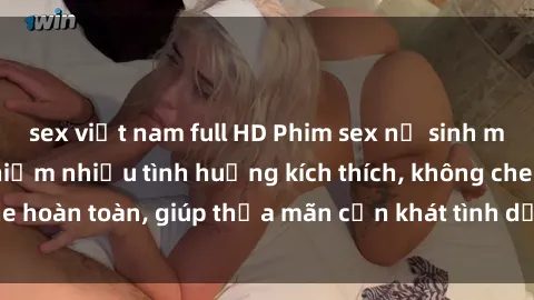 sex việt nam full HD Phim sex nữ sinh mới nhất: Trải nghiệm nhiều tình huống kích thích, không che hoàn toàn, giúp thỏa mãn cơn khát tình dục của các bạn trẻ