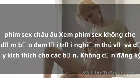 phim sex châu âu Xem phim sex không che miễn phí tại đây, đảm bảo đem lại trải nghiệm thú vị và đầy kích thích cho các bạn. Không cần đăng ký, hoàn toàn miễn phí.