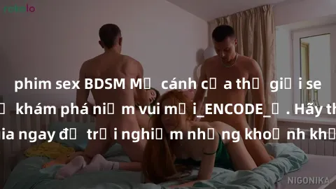 phim sex BDSM Mở cánh cửa thế giới sex MILF Việt Nam để khám phá niềm vui mới_ENCODE_. Hãy tham gia ngay để trải nghiệm những khoảnh khắc đầy kích thích và đam mê.