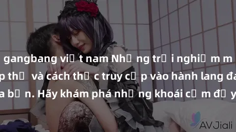 gangbang việt nam Những trải nghiệm mới lạ với sex tập thể và cách thức truy cập vào hành lang đam mê của bạn. Hãy khám phá những khoái cảm đầy kích thích với tập thể hấp dẫn!