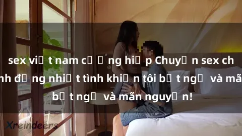 sex việt nam cưỡng hiếp Chuyện sex chị dâu: hành động nhiệt tình khiến tôi bất ngờ và mãn nguyện!