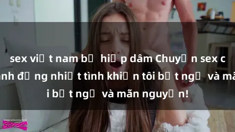 sex việt nam bị hiếp dâm Chuyện sex chị dâu: hành động nhiệt tình khiến tôi bất ngờ và mãn nguyện!