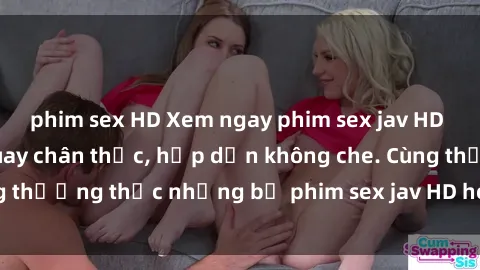 phim sex HD Xem ngay phim sex jav HD với những cảnh quay chân thực, hấp dẫn không che. Cùng thưởng thức những bộ phim sex jav HD hot nhất hiện nay!