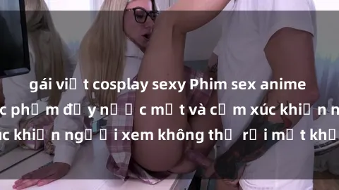 gái việt cosplay sexy Phim sex anime đỉnh cao: Những tác phẩm đầy nước mắt và cảm xúc khiến người xem không thể rời mắt khỏi màn hình